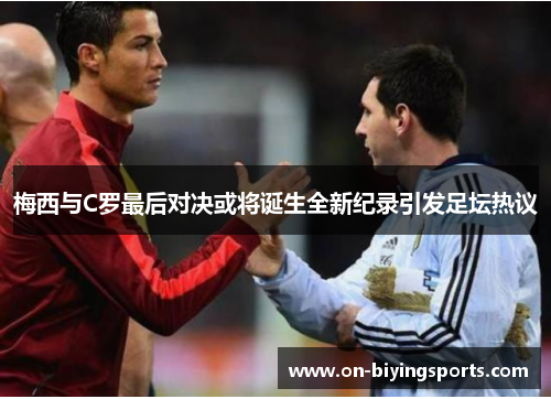 梅西与C罗最后对决或将诞生全新纪录引发足坛热议