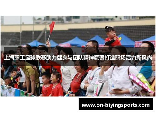 上海职工足球联赛助力健身与团队精神凝聚打造职场活力新风尚