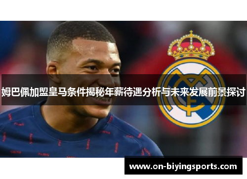 姆巴佩加盟皇马条件揭秘年薪待遇分析与未来发展前景探讨
