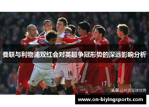 曼联与利物浦双红会对英超争冠形势的深远影响分析