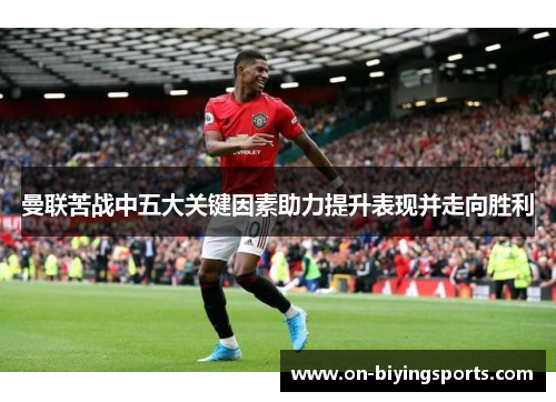 曼联苦战中五大关键因素助力提升表现并走向胜利