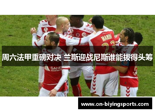 周六法甲重磅对决 兰斯迎战尼斯谁能拔得头筹