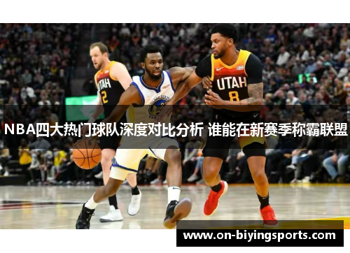 NBA四大热门球队深度对比分析 谁能在新赛季称霸联盟