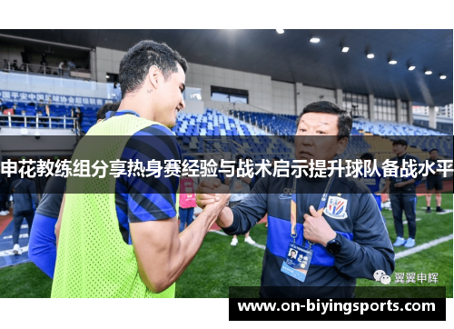 申花教练组分享热身赛经验与战术启示提升球队备战水平
