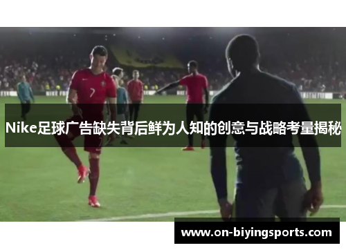 Nike足球广告缺失背后鲜为人知的创意与战略考量揭秘