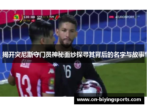 揭开突尼斯守门员神秘面纱探寻其背后的名字与故事
