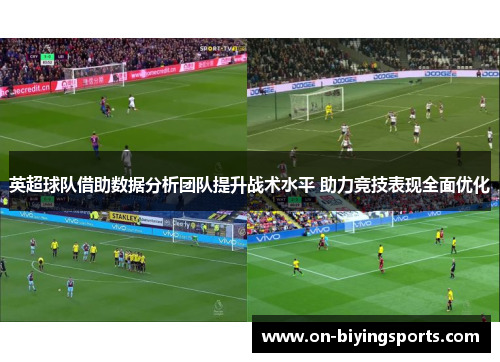 英超球队借助数据分析团队提升战术水平 助力竞技表现全面优化