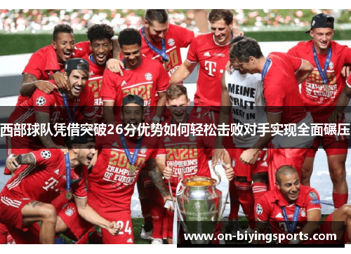 西部球队凭借突破26分优势如何轻松击败对手实现全面碾压 西部球队凭借突破26分优势如何轻松击败对手实现全面碾压