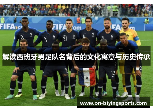 解读西班牙男足队名背后的文化寓意与历史传承 解读西班牙男足队名背后的文化寓意与历史传承
