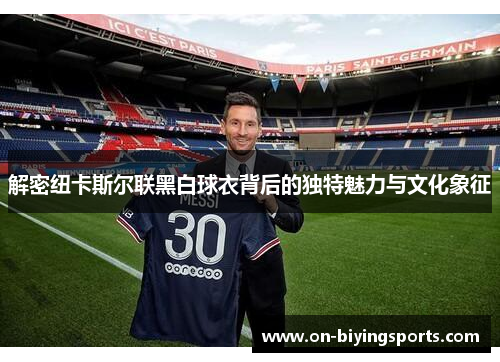 解密纽卡斯尔联黑白球衣背后的独特魅力与文化象征 解密纽卡斯尔联黑白球衣背后的独特魅力与文化象征