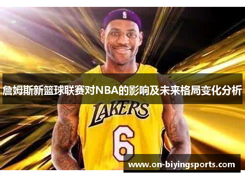 詹姆斯新篮球联赛对NBA的影响及未来格局变化分析 詹姆斯新篮球联赛对NBA的影响及未来格局变化分析