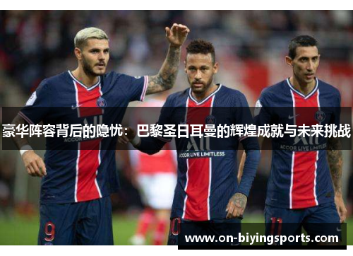 豪华阵容背后的隐忧:巴黎圣日耳曼的辉煌成就与未来挑战 豪华阵容背后的隐忧:巴黎圣日耳曼的辉煌成就与未来挑战