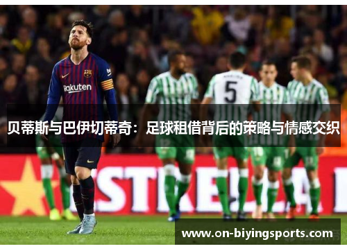 贝蒂斯与巴伊切蒂奇:足球租借背后的策略与情感交织 贝蒂斯与巴伊切蒂奇:足球租借背后的策略与情感交织