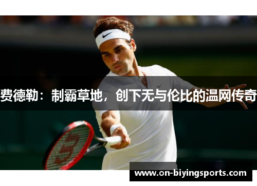 费德勒:制霸草地,创下无与伦比的温网传奇 费德勒:制霸草地,创下无与伦比的温网传奇