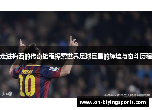 走进梅西的传奇旅程探索世界足球巨星的辉煌与奋斗历程 走进梅西的传奇旅程探索世界足球巨星的辉煌与奋斗历程