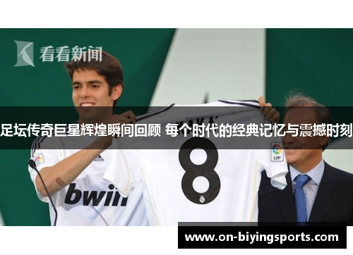 足坛传奇巨星辉煌瞬间回顾 每个时代的经典记忆与震撼时刻 足坛传奇巨星辉煌瞬间回顾 每个时代的经典记忆与震撼时刻
