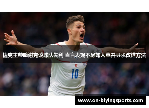 捷克主帅哈谢克谈球队失利 直言表现不尽如人意并寻求改进方法 捷克主帅哈谢克谈球队失利 直言表现不尽如人意并寻求改进方法