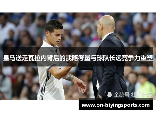 皇马送走瓦拉内背后的战略考量与球队长远竞争力重塑