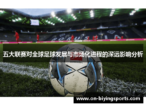 五大联赛对全球足球发展与市场化进程的深远影响分析 五大联赛对全球足球发展与市场化进程的深远影响分析