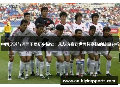 中国足球与巴西平局历史探究:从友谊赛到世界杯赛场的较量分析 中国足球与巴西平局历史探究:从友谊赛到世界杯赛场的较量分析