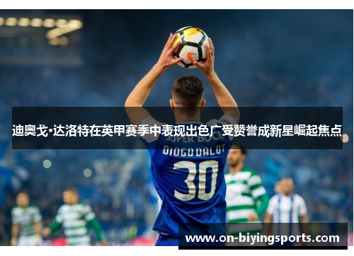 迪奥戈·达洛特在英甲赛季中表现出色广受赞誉成新星崛起焦点 迪奥戈·达洛特在英甲赛季中表现出色广受赞誉成新星崛起焦点