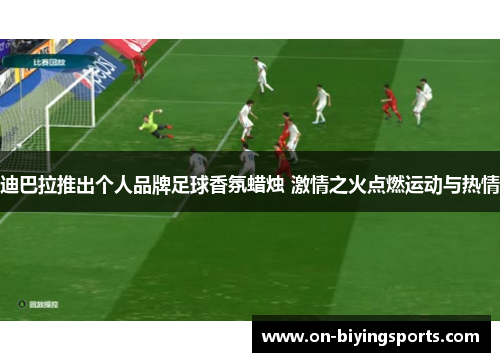 迪巴拉推出个人品牌足球香氛蜡烛 激情之火点燃运动与热情 迪巴拉推出个人品牌足球香氛蜡烛 激情之火点燃运动与热情