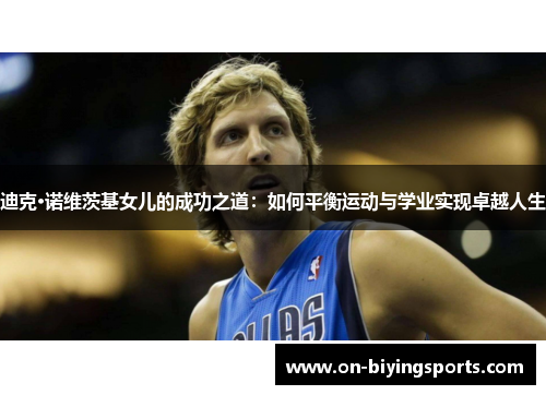 迪克·诺维茨基女儿的成功之道:如何平衡运动与学业实现卓越人生 迪克·诺维茨基女儿的成功之道:如何平衡运动与学业实现卓越人生