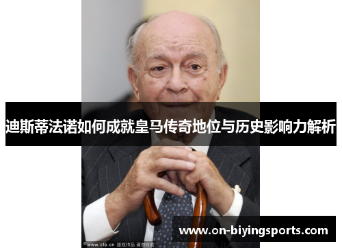 迪斯蒂法诺如何成就皇马传奇地位与历史影响力解析